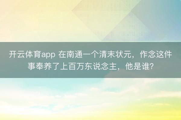 开云体育app 在南通一个清末状元,作念这件事奉养了上百万东说念主,他是谁?