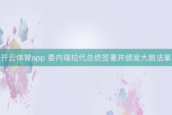 开云体育app 委内瑞拉代总统签署并颁发大赦法案