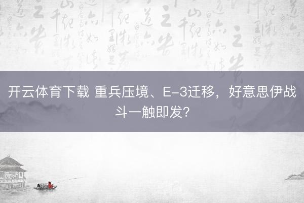 开云体育下载 重兵压境、E-3迁移,好意思伊战斗一触即发?