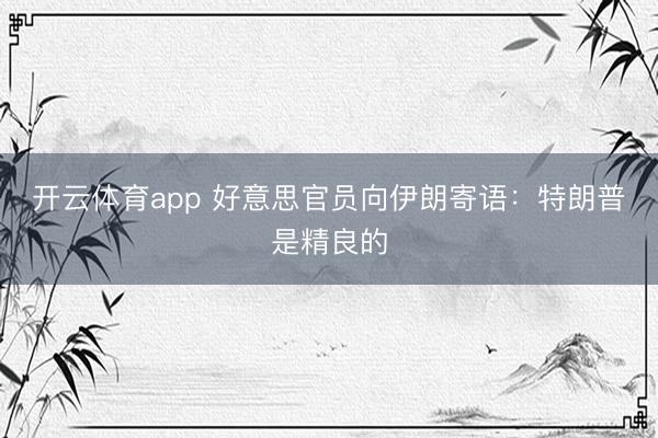 开云体育app 好意思官员向伊朗寄语:特朗普是精良的