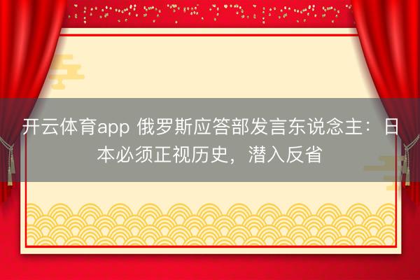 开云体育app 俄罗斯应答部发言东说念主：日本必须正视历史，潜入反省
