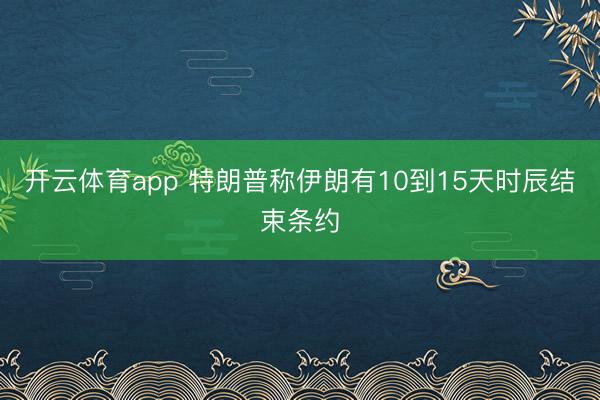 开云体育app 特朗普称伊朗有10到15天时辰结束条约