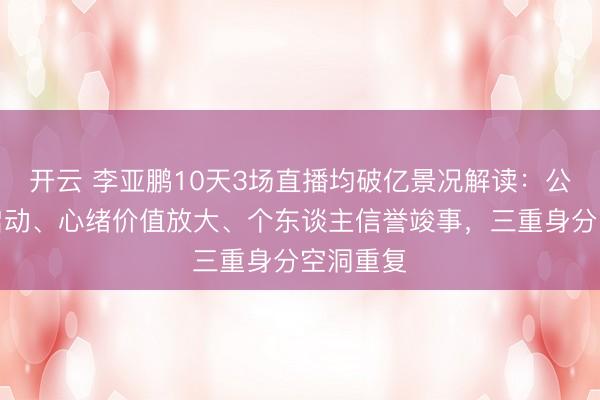 开云 李亚鹏10天3场直播均破亿景况解读：公益共情启动、心绪价值放大、个东谈主信誉竣事，三重身分空洞重复