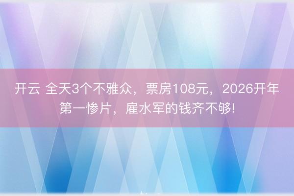 开云 全天3个不雅众,票房108元,2026开年第一惨片,雇水军的钱齐不够!