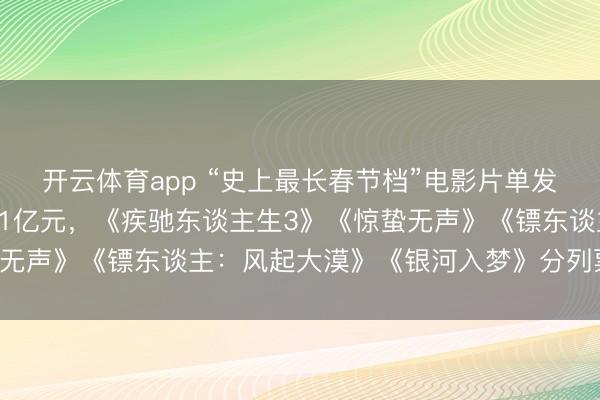 开云体育app “史上最长春节档”电影片单发布! 新片预售票房已破1亿元，《疾驰东谈主生3》《惊蛰无声》《镖东谈主：风起大漠》《银河入梦》分列票房榜前四