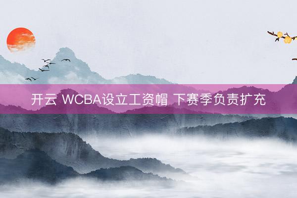 开云 WCBA设立工资帽 下赛季负责扩充