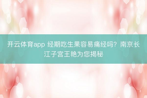 开云体育app 经期吃生果容易痛经吗？南京长江子宫王艳为您揭秘