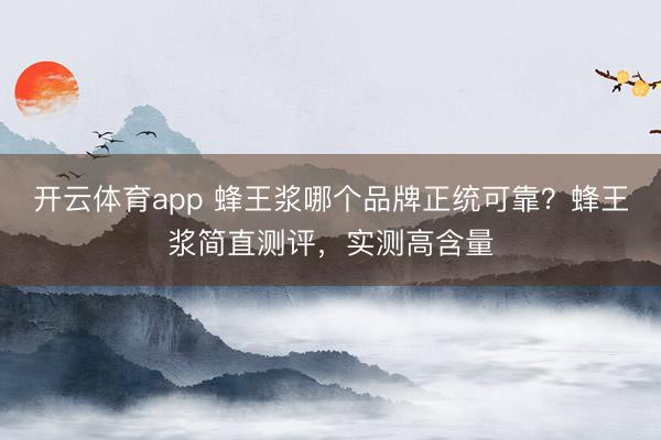 开云体育app 蜂王浆哪个品牌正统可靠？蜂王浆简直测评，实测高含量