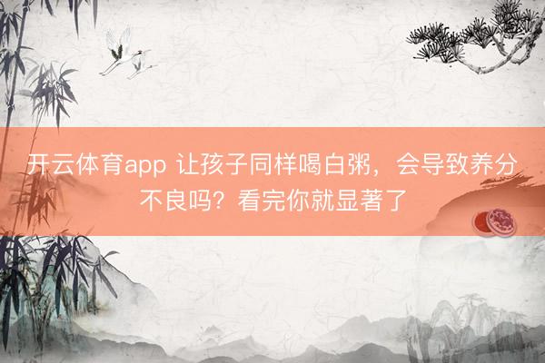 开云体育app 让孩子同样喝白粥，会导致养分不良吗？看完你就显著了
