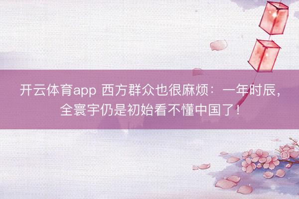 开云体育app 西方群众也很麻烦：一年时辰，全寰宇仍是初始看不懂中国了！