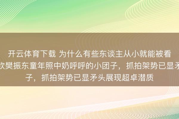 开云体育下载 为什么有些东谈主从小就能被看出是冠军,王楚钦樊振东童年照中奶呼呼的小团子,抓拍架势已显矛头展现超卓潜质