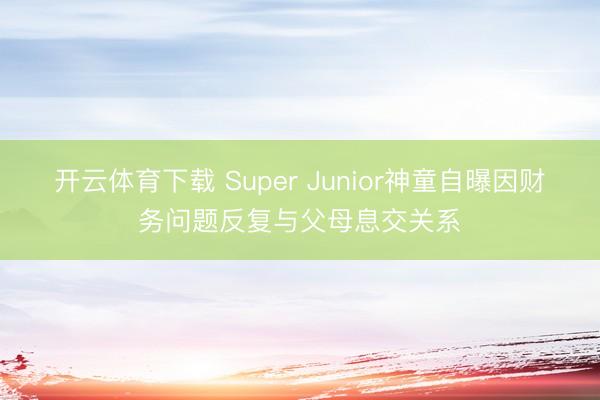 开云体育下载 Super Junior神童自曝因财务问题反复与父母息交关系