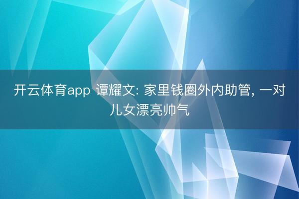 开云体育app 谭耀文: 家里钱圈外内助管， 一对儿女漂亮帅气