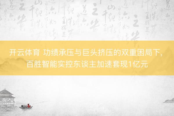 开云体育 功绩承压与巨头挤压的双重困局下， 百胜智能实控东谈主加速套现1亿元