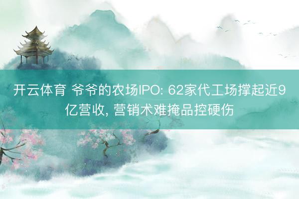 开云体育 爷爷的农场IPO: 62家代工场撑起近9亿营收， 营销术难掩品控硬伤