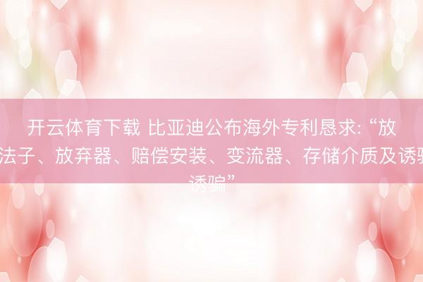 开云体育下载 比亚迪公布海外专利恳求: “放弃法子、放弃器、赔偿安装、变流器、存储介质及诱骗”