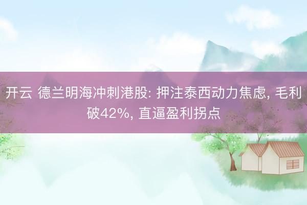 开云 德兰明海冲刺港股: 押注泰西动力焦虑, 毛利破42%, 直逼盈利拐点