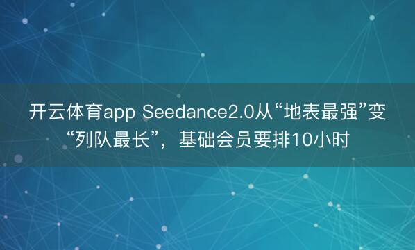 开云体育app Seedance2.0从“地表最强”变“列队最长”,基础会员要排10小时