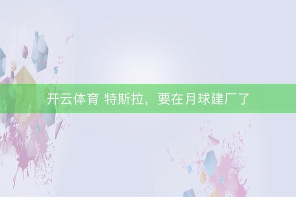 开云体育 特斯拉,要在月球建厂了
