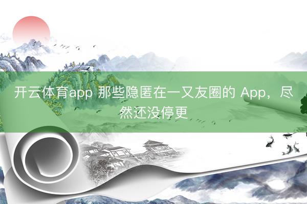 开云体育app 那些隐匿在一又友圈的 App,尽然还没停更