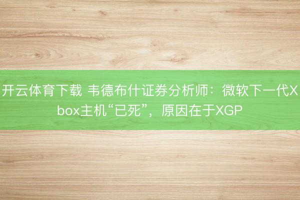 开云体育下载 韦德布什证券分析师:微软下一代Xbox主机“已死”,原因在于XGP