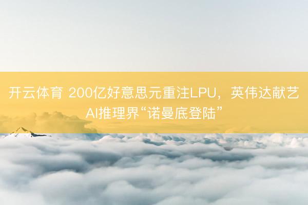 开云体育 200亿好意思元重注LPU,英伟达献艺AI推理界“诺曼底登陆”