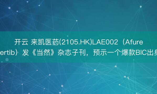 开云 来凯医药(2105.HK)LAE002(Afuresertib)发《当然》杂志子刊,预示一个爆款BIC出身