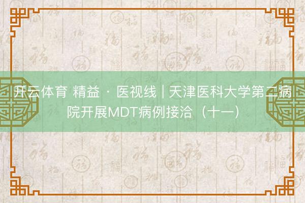 开云体育 精益 · 医视线 | 天津医科大学第二病院开展MDT病例接洽(十一)