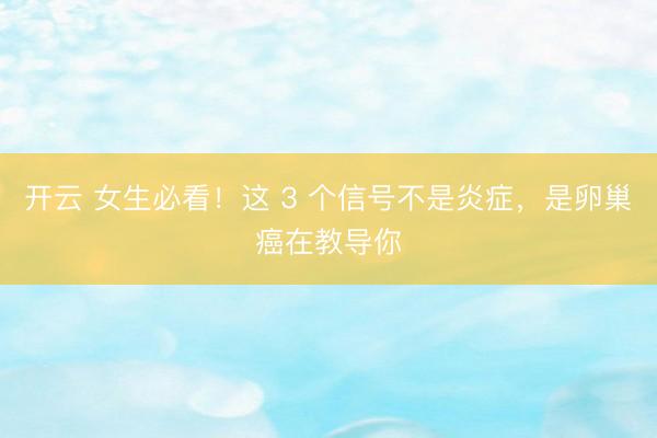 开云 女生必看！这 3 个信号不是炎症，是卵巢癌在教导你