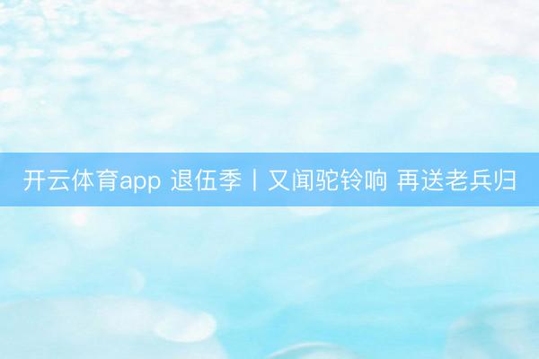 开云体育app 退伍季丨又闻驼铃响 再送老兵归