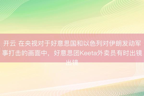 开云 在央视对于好意思国和以色列对伊朗发动军事打击的画面中，好意思团Keeta外卖员有时出镜