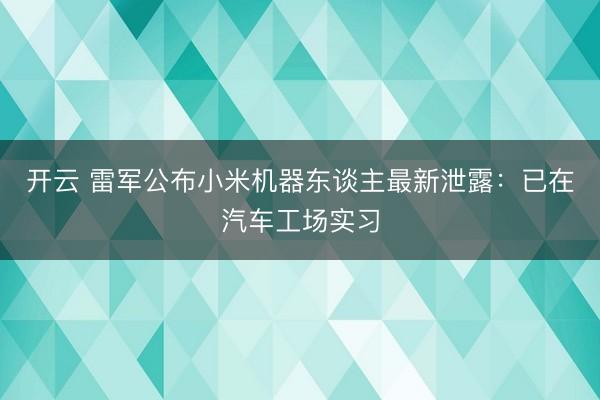 开云 雷军公布小米机器东谈主最新泄露：已在汽车工场实习