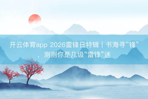 开云体育app 2026雷锋日特辑|书海寻“锋”,测测你是几级“雷锋”迷