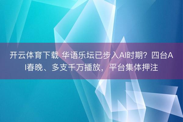 开云体育下载 华语乐坛已步入AI时期？四台AI春晚、多支千万播放，平台集体押注