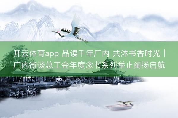 开云体育app 品读千年广内 共沐书香时光｜广内街谈总工会年度念书系列举止阐扬启航