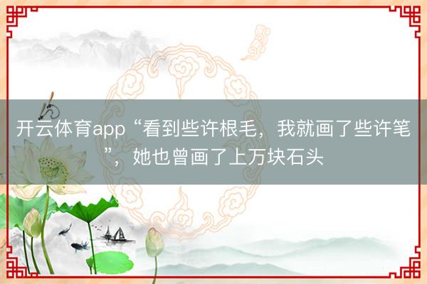 开云体育app “看到些许根毛，我就画了些许笔”，她也曾画了上万块石头