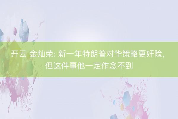 开云 金灿荣: 新一年特朗普对华策略更奸险， 但这件事他一定作念不到