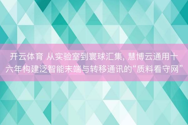 开云体育 从实验室到寰球汇集， 慧博云通用十六年构建泛智能末端与转移通讯的“质料看守网”