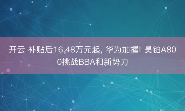 开云 补贴后16.48万元起， 华为加握! 昊铂A800挑战BBA和新势力