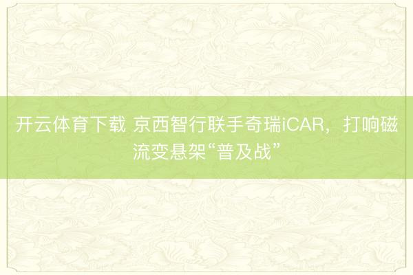 开云体育下载 京西智行联手奇瑞iCAR，打响磁流变悬架“普及战”