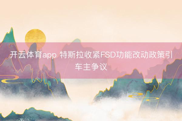 开云体育app 特斯拉收紧FSD功能改动政策引车主争议