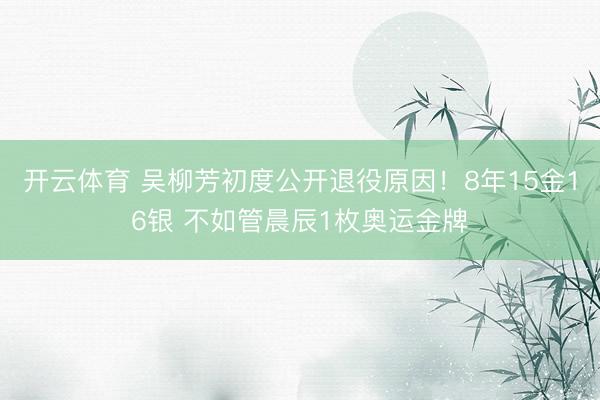 开云体育 吴柳芳初度公开退役原因！8年15金16银 不如管晨辰1枚奥运金牌