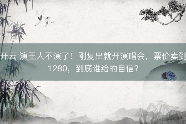开云 演王人不演了！刚复出就开演唱会，票价卖到1280，到底谁给的自信？
