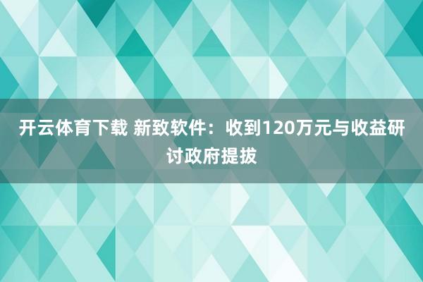 开云体育下载 新致软件：收到120万元与收益研讨政府提拔
