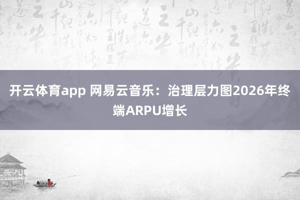 开云体育app 网易云音乐：治理层力图2026年终端ARPU增长