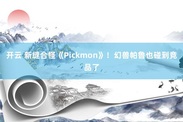 开云 新缝合怪《Pickmon》！幻兽帕鲁也碰到竞品了