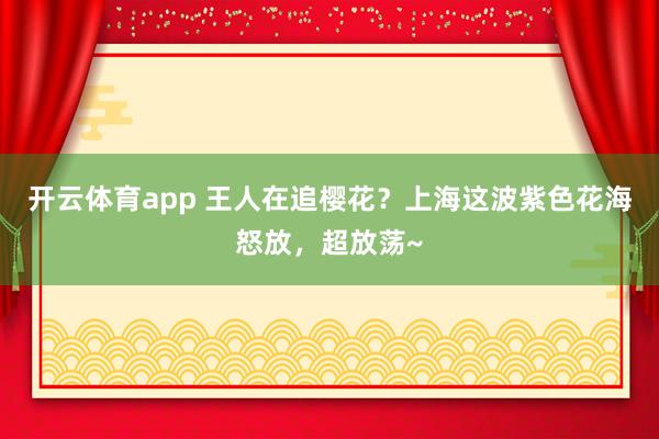 开云体育app 王人在追樱花？上海这波紫色花海怒放，超放荡~
