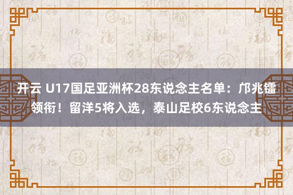 开云 U17国足亚洲杯28东说念主名单：邝兆镭领衔！留洋5将入选，泰山足校6东说念主
