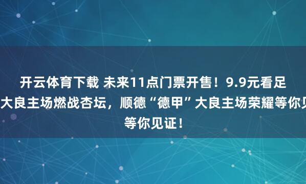 开云体育下载 未来11点门票开售！9.9元看足瘾！大良主场燃战杏坛，顺德“德甲”大良主场荣耀等你见证！