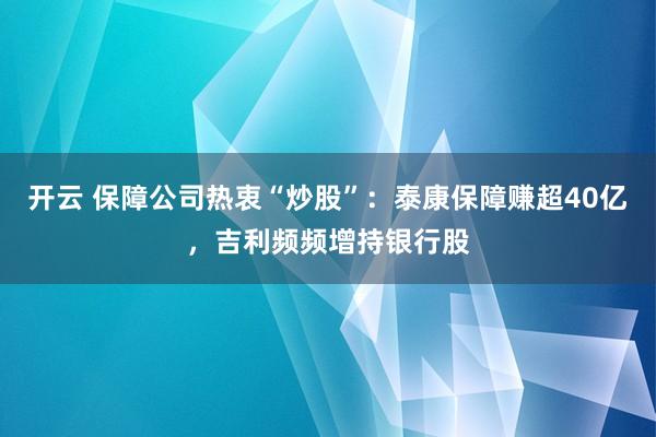 开云 保障公司热衷“炒股”:泰康保障赚超40亿,吉利频频增持银行股
